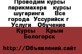 Проводим курсы парикмахера , курсы шугаринга , - Все города, Уссурийск г. Услуги » Обучение. Курсы   . Крым,Белогорск